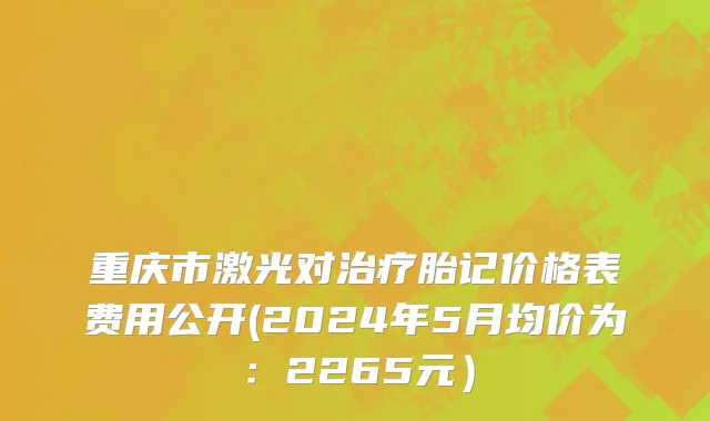 重庆市激光对治疗胎记价格表费用公开(2024年5月均价为：2265元）