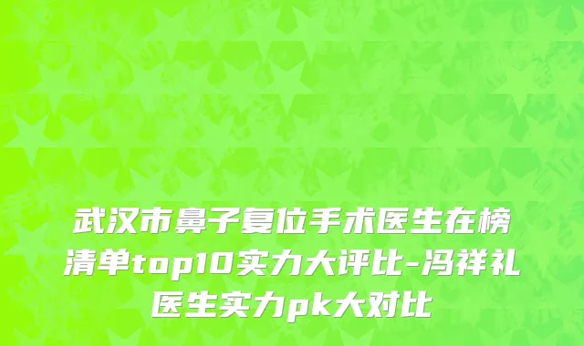 武汉市鼻子复位手术医生在榜清单top10实力大评比-冯祥礼医生实力pk大对比