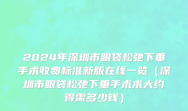 2024年深圳市眼袋松弛下垂手术收费标准新版在线一览（深圳市眼袋松弛下垂手术术大约得需多少钱）