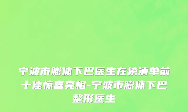 宁波市膨体下巴医生在榜清单前十佳惊喜亮相-宁波市膨体下巴整形医生