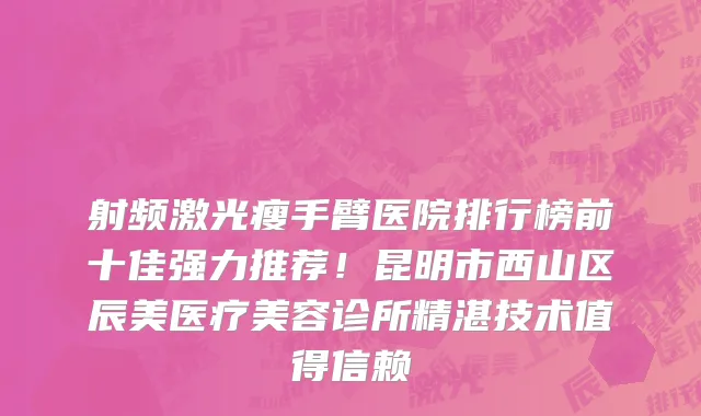 射频激光瘦手臂医院排行榜前十佳强力推荐!昆明市西山区辰美医疗美容诊所精湛技术值得信赖