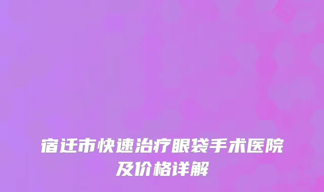 宿迁市快速治疗眼袋手术医院及价格详解