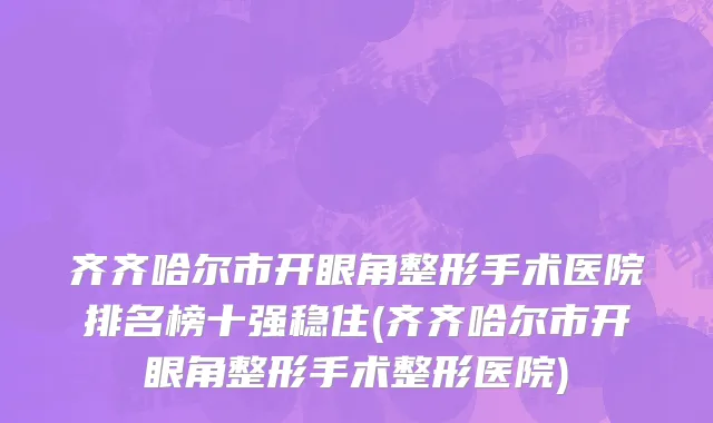 齐齐哈尔市开眼角整形手术医院排名榜十强稳住(齐齐哈尔市开眼角整形手术整形医院)
