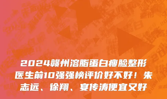 2024赣州溶脂蛋白瘦脸整形医生前10强强榜评价好不好!朱志远、徐翔、宴传涛便宜又好