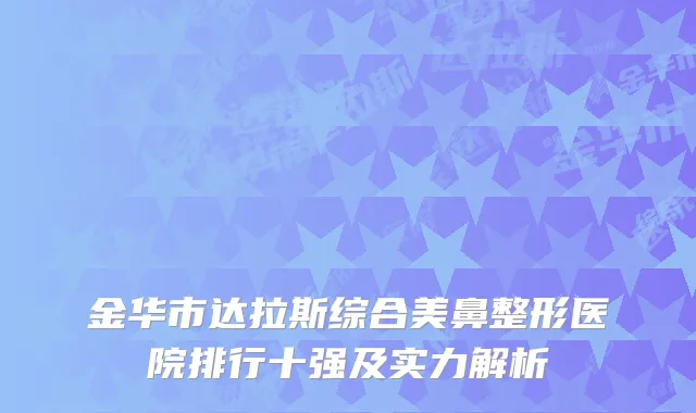 金华市达拉斯综合美鼻整形医院排行十强及实力解析