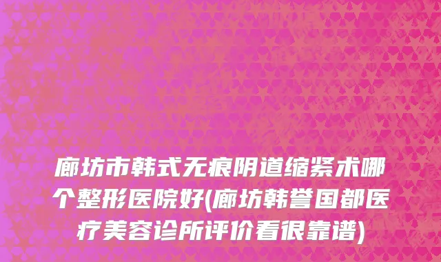 廊坊市韩式无痕阴道缩紧术哪个整形医院好(廊坊韩誉国都医疗美容诊所评价看很靠谱)