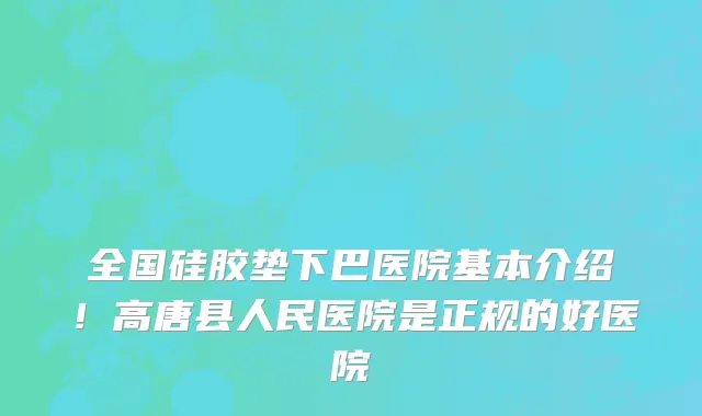 全国硅胶垫下巴医院基本介绍!高唐县人民医院是正规的好医院