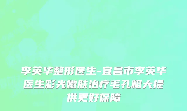 李英华整形医生-宜昌市李英华医生彩光嫩肤治疗毛孔粗大提供更好保障