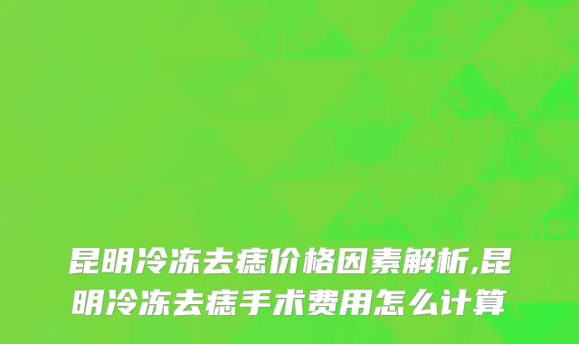 昆明冷冻去痣价格因素解析,昆明冷冻去痣手术费用怎么计算