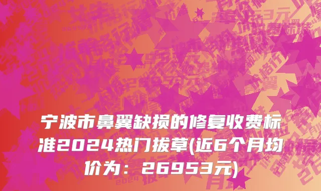 宁波市鼻翼缺损的修复收费标准2024热门拔草(近6个月均价为：26953元)