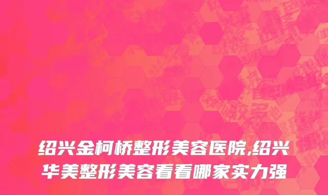绍兴金柯桥整形美容医院,绍兴华美整形美容看看哪家实力强