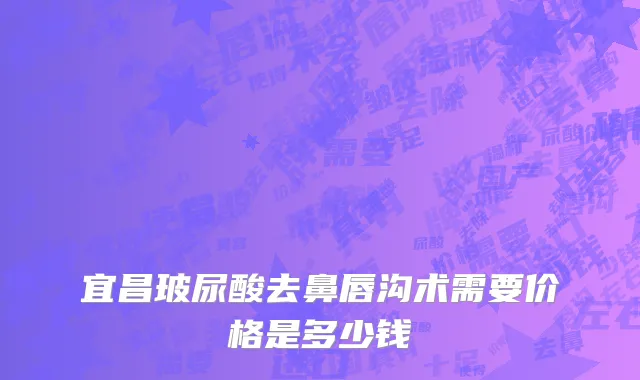 宜昌玻尿酸去鼻唇沟术需要价格是多少钱