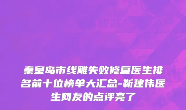 秦皇岛市线雕失败修复医生排名前十位榜单大汇总-靳建伟医生网友的点评亮了