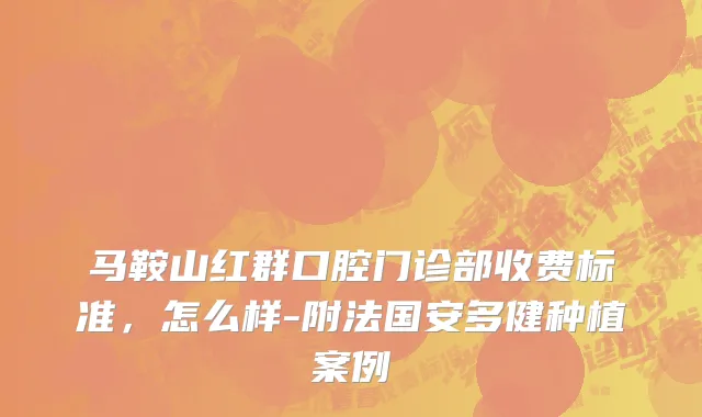 马鞍山红群口腔门诊部收费标准，怎么样-附法国安多健种植案例