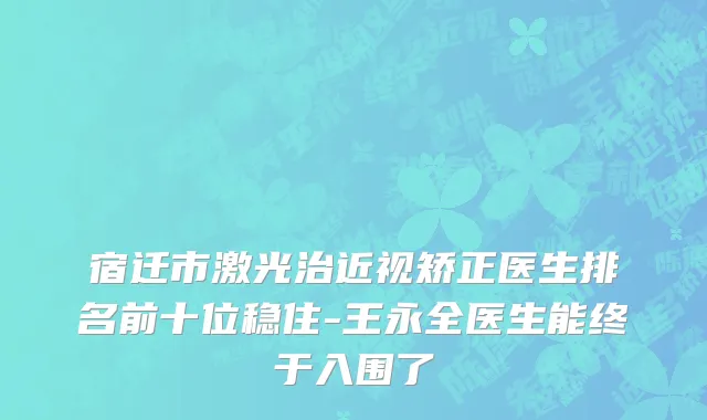 宿迁市激光治近视矫正医生排名前十位稳住-王永全医生能终于入围了
