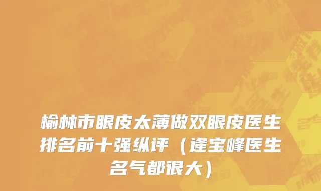 榆林市眼皮太薄做双眼皮医生排名前十强纵评（逄宝峰医生名气都很大）