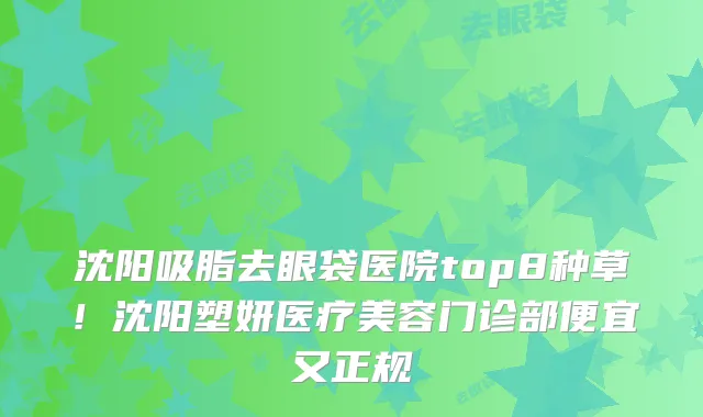 沈阳吸脂去眼袋医院top8种草！沈阳塑妍医疗美容门诊部便宜又正规