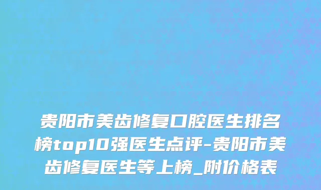 贵阳市美齿修复口腔医生排名榜top10强医生点评-贵阳市美齿修复医生等上榜_附价格表