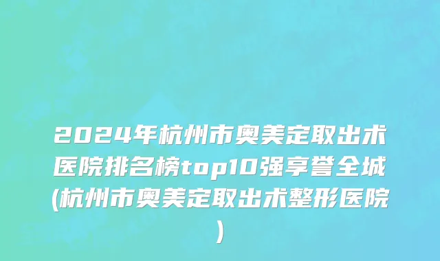 2024年杭州市奥美定取出术医院排名榜top10强享誉全城(杭州市奥美定取出术整形医院)