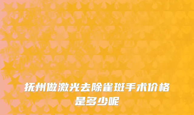 抚州做激光去除雀斑手术价格是多少呢