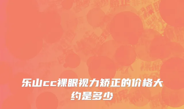 乐山cc裸眼视力矫正的价格大约是多少