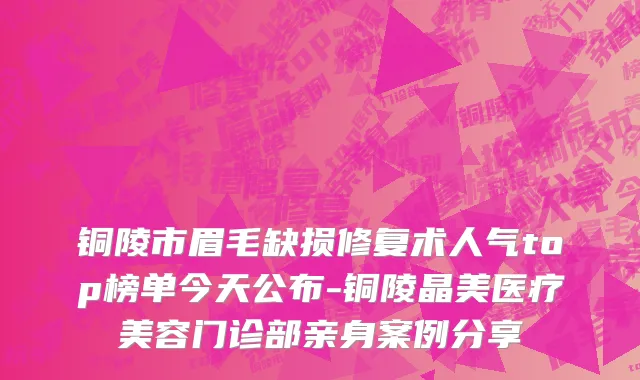 铜陵市眉毛缺损修复术人气top榜单今天公布-铜陵晶美医疗美容门诊部亲身案例分享