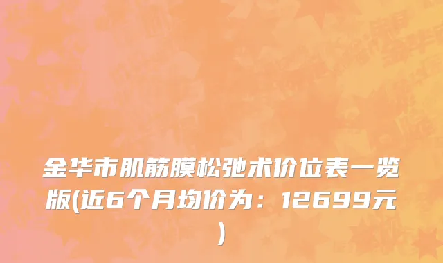 金华市肌筋膜松弛术价位表一览版(近6个月均价为：12699元)