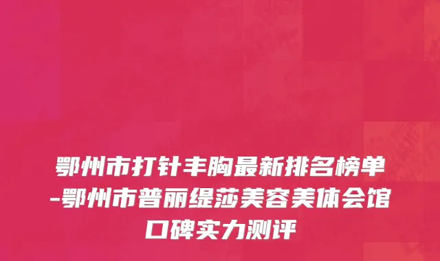 鄂州市打针丰胸最新排名榜单-鄂州市普丽缇莎美容美体会馆口碑实力测评