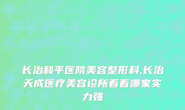 长治和平医院美容整形科,长治天成医疗美容诊所看看哪家实力强
