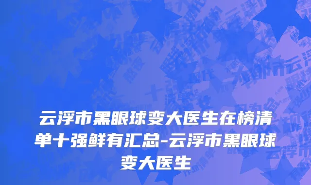 云浮市黑眼球变大医生在榜清单十强鲜有汇总-云浮市黑眼球变大医生
