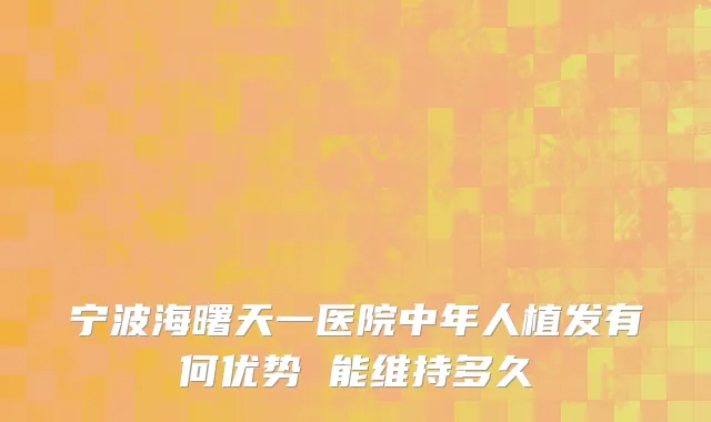 宁波海曙天一医院中年人植发有何优势 能维持多久
