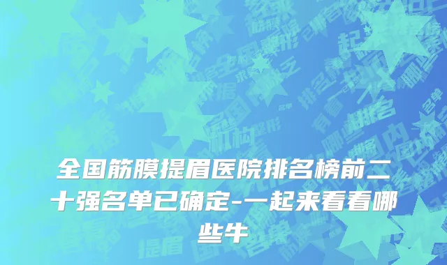 全国筋膜提眉医院排名榜前二十强名单已确定-一起来看看哪些牛