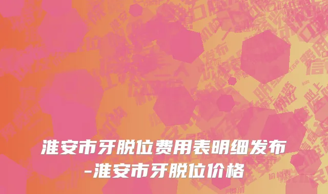 淮安市牙脱位费用表明细发布-淮安市牙脱位价格