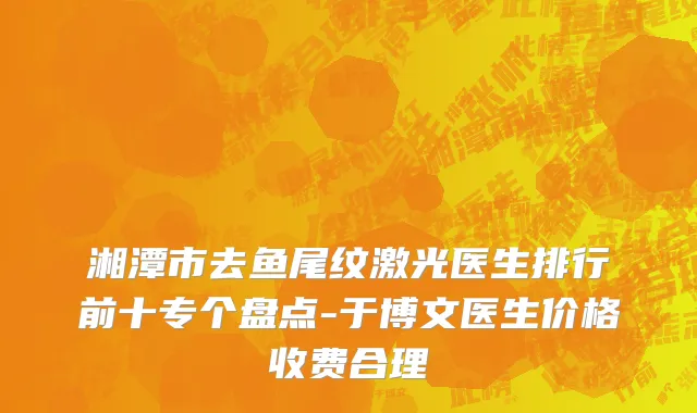 湘潭市去鱼尾纹激光医生排行前十专个盘点-于博文医生价格收费合理