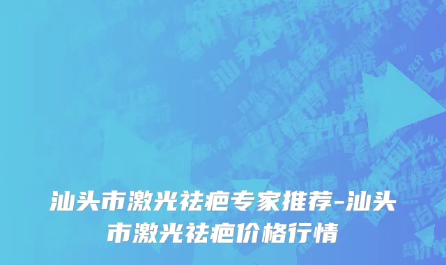 汕头市激光祛疤专家推荐-汕头市激光祛疤价格行情