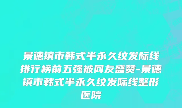 景德镇市韩式半永久纹发际线排行榜前五强被网友盛赞-景德镇市韩式半永久纹发际线整形医院