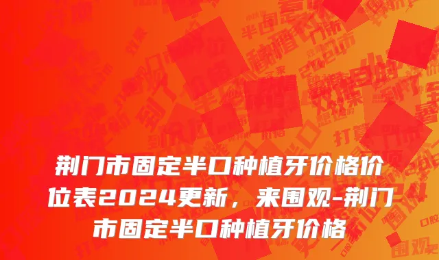 荆门市固定半口种植牙价格价位表2024更新，来围观-荆门市固定半口种植牙价格