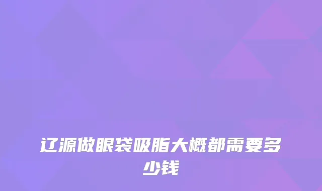 辽源做眼袋吸脂大概都需要多少钱