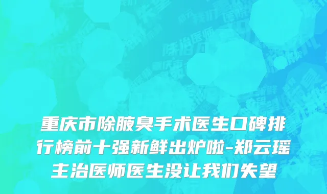 重庆市除腋臭手术医生口碑排行榜前十强新鲜出炉啦-郑云瑶主治医师医生没让我们失望