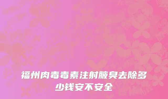福州肉毒毒素注射腋臭去除多少钱安不安全