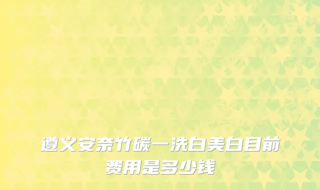 遵义安奈竹碳一洗白美白目前费用是多少钱