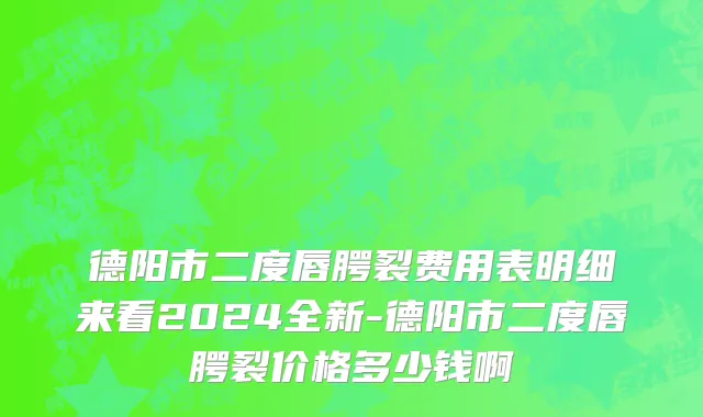 德阳市二度唇腭裂费用表明细来看2024全新-德阳市二度唇腭裂价格多少钱啊