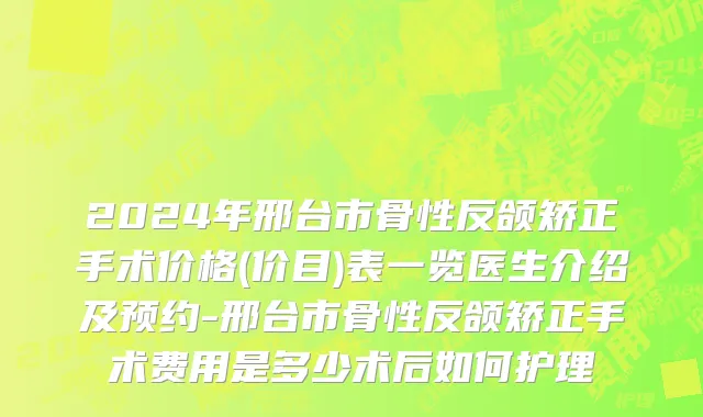 2024年邢台市骨性反颌矫正手术价格(价目)表一览医生介绍及预约-邢台市骨性反颌矫正手术费用是多少术后如何护理