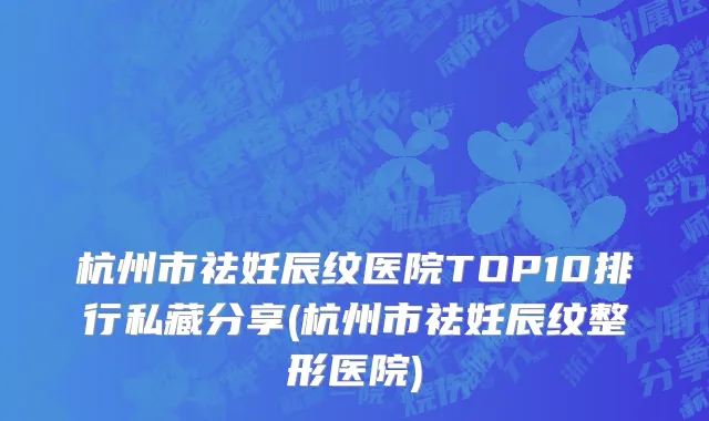 杭州市祛妊辰纹医院TOP10排行私藏分享(杭州市祛妊辰纹整形医院)