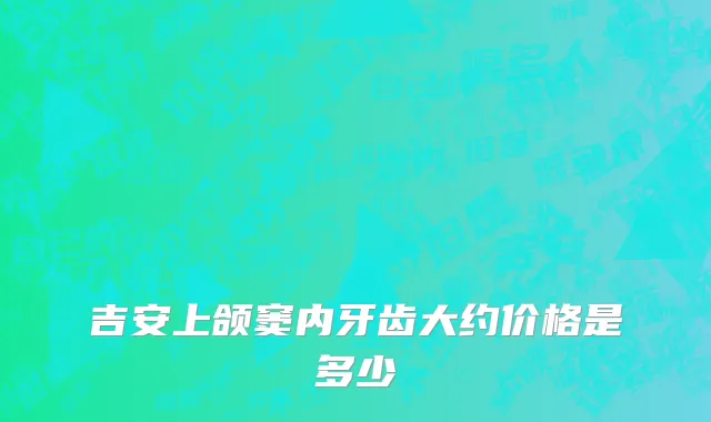 吉安上颌窦内牙齿大约价格是多少