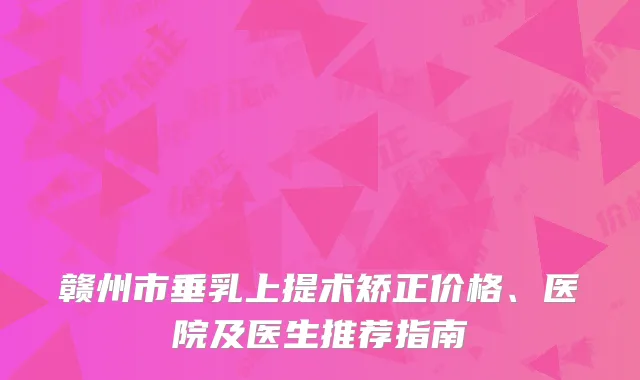 赣州市垂乳上提术矫正价格、医院及医生推荐指南