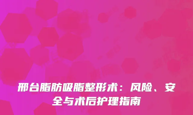 邢台脂肪吸脂整形术：风险、安全与术后护理指南