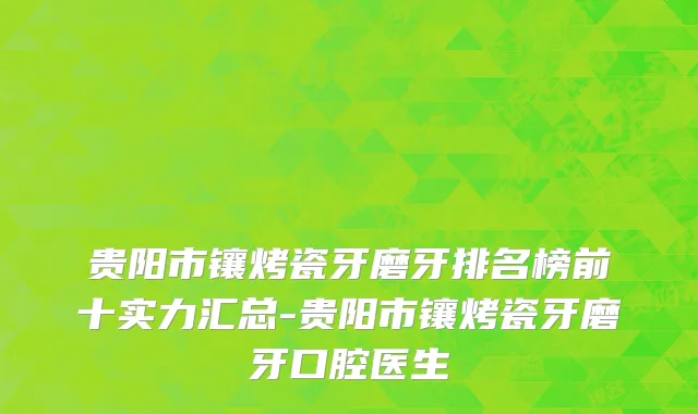 贵阳市镶烤瓷牙磨牙排名榜前十实力汇总-贵阳市镶烤瓷牙磨牙口腔医生