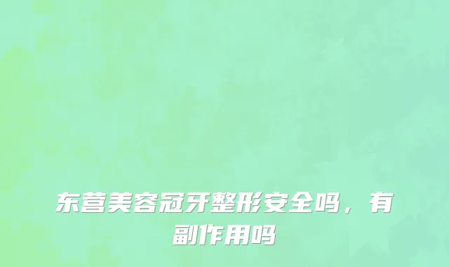 东营美容冠牙整形安全吗，有副作用吗