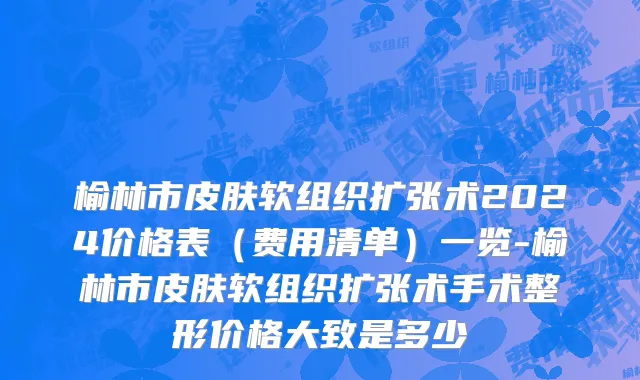 榆林市皮肤软组织扩张术2024价格表（费用清单）一览-榆林市皮肤软组织扩张术手术整形价格大致是多少